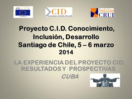 Proyecto C.I.D. Conocimiento, Inclusión, Desarrollo Santiago de Chile, 5 – 6 marzo 2014 LA EXPERIENCIA DEL PROYECTO CID: RESULTADOS Y PROSPECTIVAS CUBA.