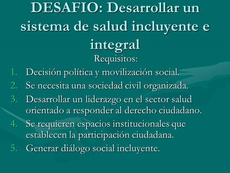 DESAFIO: Desarrollar un sistema de salud incluyente e integral Requisitos: 1.Decisión política y movilización social. 2.Se necesita una sociedad civil.