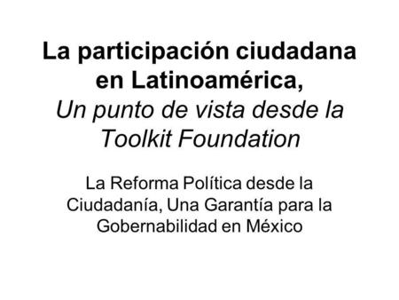 La participación ciudadana en Latinoamérica, Un punto de vista desde la Toolkit Foundation La Reforma Política desde la Ciudadanía, Una Garantía para.