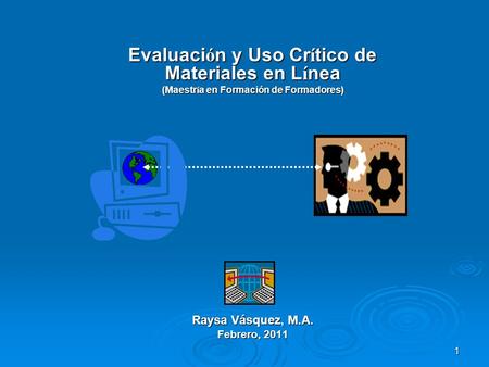 1 Evaluaci ó n y Uso Cr í tico de Materiales en L í nea (Maestr í a en Formación de Formadores) Raysa Vásquez, M.A. Febrero, 2011.