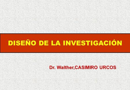 DISEÑO DE LA INVESTIGACIÓN Dr. Walther,CASIMIRO URCOS