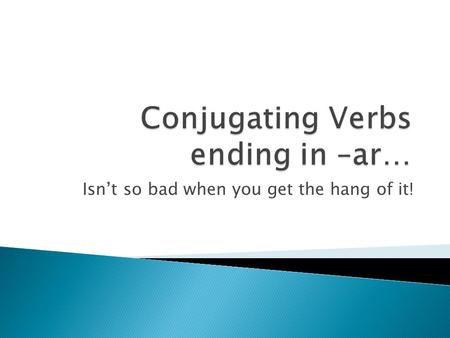 Isn’t so bad when you get the hang of it!  The verbs we learned in Chapter 1 were in the infinitive form.  That means their English translation would.