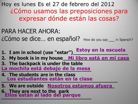 Hoy es lunes Es el 27 de febrero del 2012 ¿Cómo usamos las preposiciones para expresar dónde están las cosas? PARA HACER AHORA: ¿Cómo se dice… en español?
