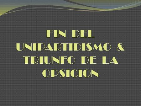 FIN DEL UNIPARTIDISMO & TRIUNFO DE LA OPSICION