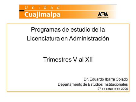 Programas de estudio de la Licenciatura en Administración Trimestres V al XII Dr. Eduardo Ibarra Colado Departamento de Estudios Institucionales 27 de.