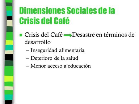 Dimensiones Sociales de la Crisis del Café n Crisis del Café Desastre en términos de desarrollo –Inseguridad alimentaria –Deterioro de la salud –Menor.