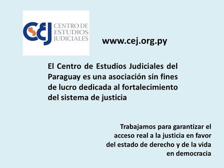 Www.cej.org.py El Centro de Estudios Judiciales del Paraguay es una asociación sin fines de lucro dedicada al fortalecimiento del sistema de justicia Trabajamos.