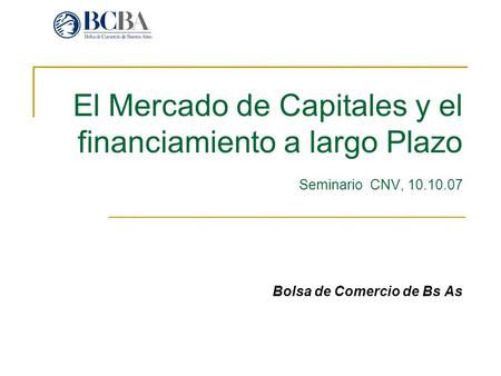 El Mercado de Capitales y el financiamiento a largo Plazo Seminario CNV, 10.10.07 Bolsa de Comercio de Bs As.