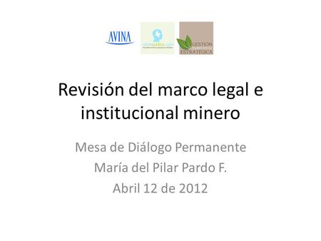 Revisión del marco legal e institucional minero Mesa de Diálogo Permanente María del Pilar Pardo F. Abril 12 de 2012.