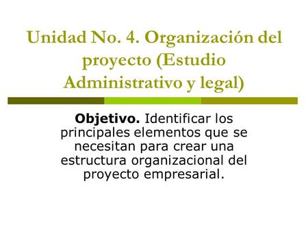 Unidad No. 4. Organización del proyecto (Estudio Administrativo y legal) Objetivo. Identificar los principales elementos que se necesitan para crear una.