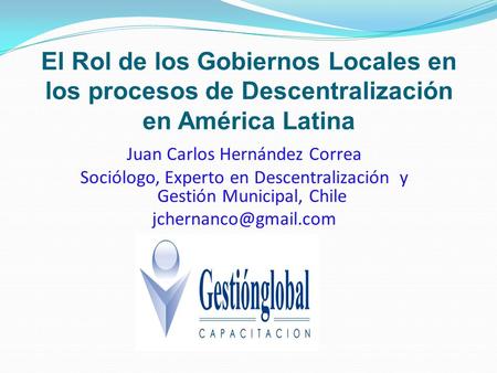El Rol de los Gobiernos Locales en los procesos de Descentralización en América Latina Juan Carlos Hernández Correa Sociólogo, Experto en Descentralización.