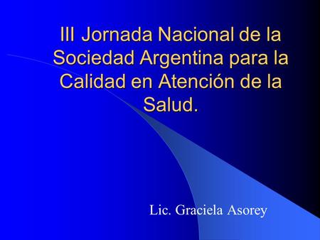 III Jornada Nacional de la Sociedad Argentina para la Calidad en Atención de la Salud. Lic. Graciela Asorey.