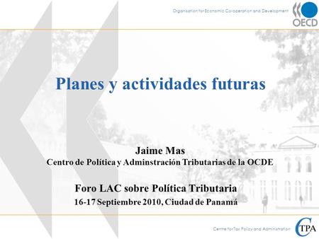 Centre for Tax Policy and Administration Organisation for Economic Co-operation and Development Planes y actividades futuras Foro LAC sobre Política Tributaria.