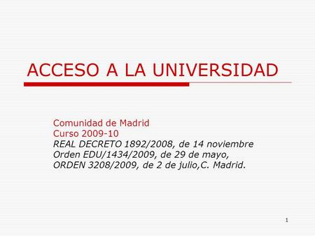 1 ACCESO A LA UNIVERSIDAD Comunidad de Madrid Curso 2009-10 REAL DECRETO 1892/2008, de 14 noviembre Orden EDU/1434/2009, de 29 de mayo, ORDEN 3208/2009,