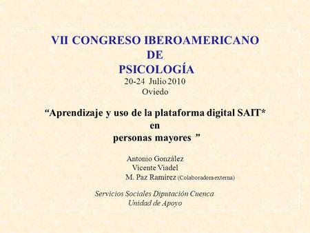 VII CONGRESO IBEROAMERICANO DE PSICOLOGÍA 20-24 Julio 2010 Oviedo “Aprendizaje y uso de la plataforma digital SAIT* en personas mayores ” Antonio González.