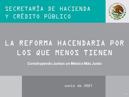 1 LA REFORMA HACENDARIA POR LOS QUE MENOS TIENEN SECRETARÍA DE HACIENDA Y CRÉDITO PÚBLICO Junio de 2007 Construyendo Juntos un México Más Justo.