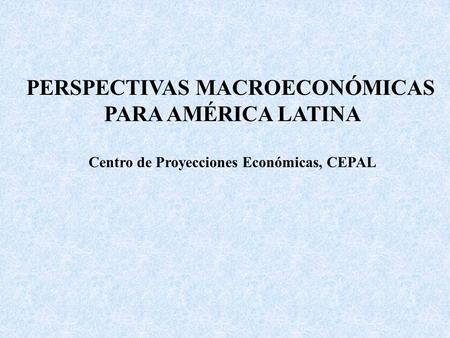 PERSPECTIVAS MACROECONÓMICAS Centro de Proyecciones Económicas, CEPAL