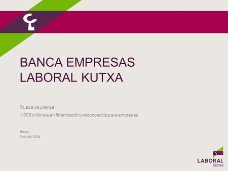 BANCA EMPRESAS LABORAL KUTXA Bilbao 9 de julio 2014 Rueda de prensa 1.000 millones en financiación preconcedida para empresas.