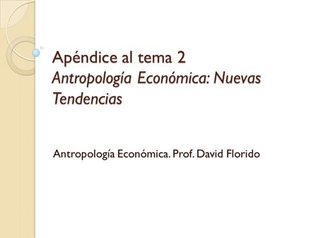 Apéndice al tema 2 Antropología Económica: Nuevas Tendencias