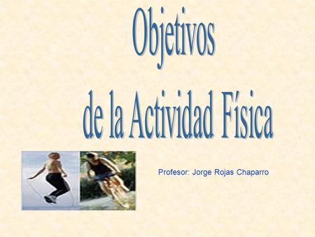 Objetivos de la Actividad Física Profesor: Jorge Rojas Chaparro.
