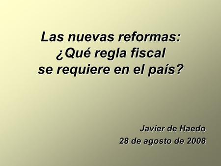 Las nuevas reformas: ¿Qué regla fiscal se requiere en el país? Javier de Haedo 28 de agosto de 2008.
