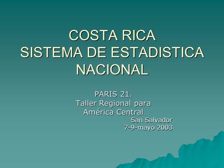 COSTA RICA SISTEMA DE ESTADISTICA NACIONAL PARIS 21. Taller Regional para América Central San Salvador San Salvador 7-9-mayo 2003 7-9-mayo 2003.