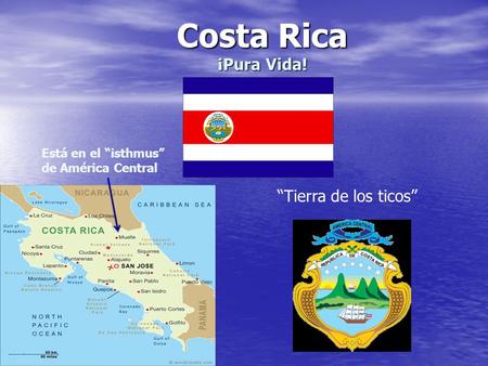 Costa Rica ¡Pura Vida! “Tierra de los ticos” Está en el “isthmus” de América Central.