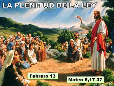 LA PLENITUD DE LA LEY Febrero 13 Mateo 5,17-37.