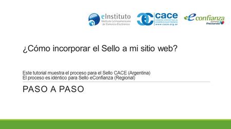 ¿Cómo incorporar el Sello a mi sitio web? Este tutorial muestra el proceso para el Sello CACE (Argentina) El proceso es idéntico para Sello eConfianza.