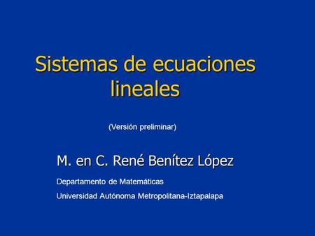 (Versión preliminar) Departamento de Matemáticas Universidad Autónoma Metropolitana-Iztapalapa Sistemas de ecuaciones lineales M. en C. René Benítez López.