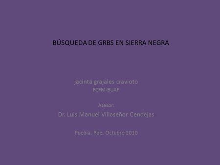 BÚSQUEDA DE GRBS EN SIERRA NEGRA jacinta grajales cravioto FCFM-BUAP Asesor: Dr. Luis Manuel Villaseñor Cendejas Puebla, Pue. Octubre 2010.