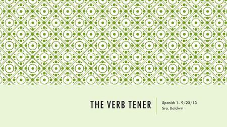 THE VERB TENER Spanish 1- 9/23/13 Sra. Baldwin. TENER Tener is a verb that means “to have”. It has irregular forms (does not follow a pattern) and must.
