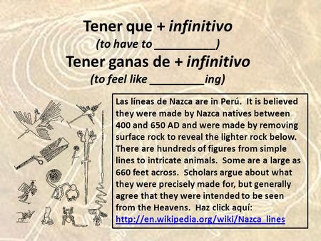 Tener que + infinitivo (to have to __________) Tener ganas de + infinitivo (to feel like _________ing) Las líneas de Nazca are in Perú. It is believed.