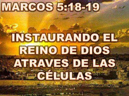 MARCOS 5:18-19 INSTAURANDO EL REINO DE DIOS ATRAVES DE LAS CÉLULAS