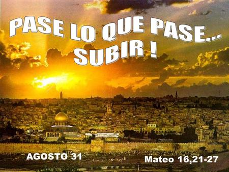 PASE LO QUE PASE... SUBIR ! AGOSTO 31 Mateo 16,21-27.