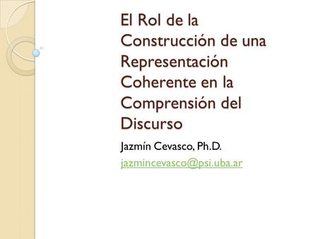 Jazmín Cevasco, Ph.D. jazmincevasco@psi.uba.ar El Rol de la Construcción de una Representación Coherente en la Comprensión del Discurso Jazmín Cevasco,