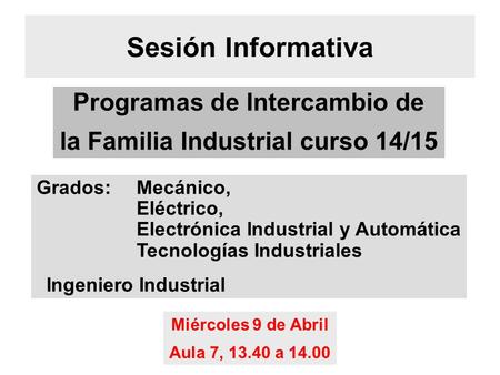 Sesión Informativa Miércoles 9 de Abril Aula 7, 13.40 a 14.00 Programas de Intercambio de la Familia Industrial curso 14/15 Grados: Mecánico, Eléctrico,