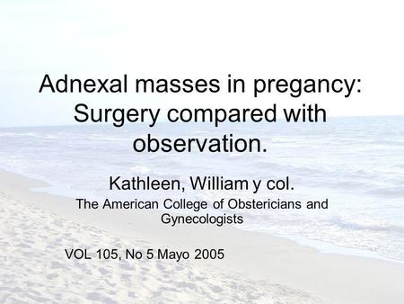 Adnexal masses in pregancy: Surgery compared with observation. Kathleen, William y col. The American College of Obstericians and Gynecologists VOL 105,