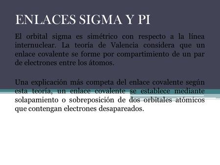 ENLACES SIGMA Y PI El orbital sigma es simétrico con respecto a la línea internuclear. La teoría de Valencia considera que un enlace covalente se forme.
