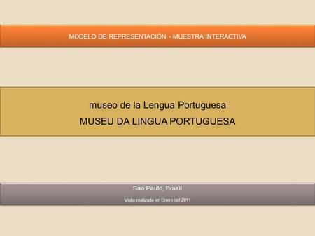 Sao Paulo, Brasil Visita realizada en Enero del 2011 MODELO DE REPRESENTACIÓN - MUESTRA INTERACTIVA museo de la Lengua Portuguesa MUSEU DA LINGUA PORTUGUESA.
