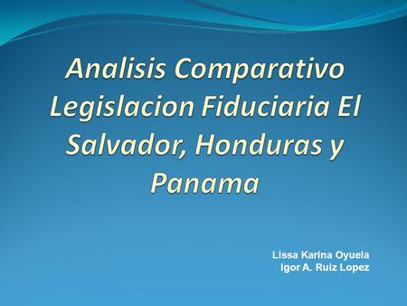 Analisis Comparativo Legislacion Fiduciaria El Salvador, Honduras y Panama Lissa Karina Oyuela Igor A. Ruiz Lopez.