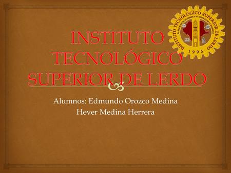 Alumnos: Edmundo Orozco Medina Hever Medina Herrera.
