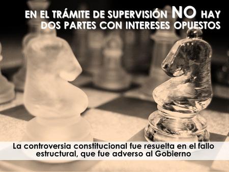 EN EL TRÁMITE DE SUPERVISIÓN NO HAY DOS PARTES CON INTERESES OPUESTOS La controversia constitucional fue resuelta en el fallo estructural, que fue adverso.