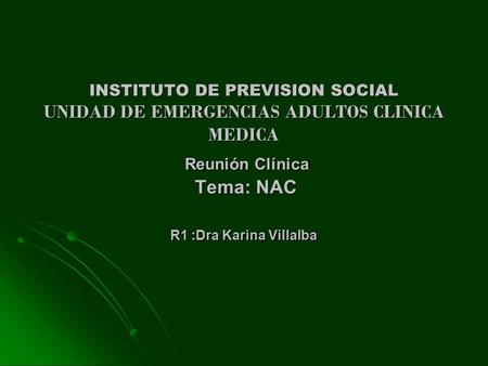 INSTITUTO DE PREVISION SOCIAL UNIDAD DE EMERGENCIAS ADULTOS CLINICA MEDICA Reunión Clínica Tema: NAC R1 :Dra Karina Villalba.