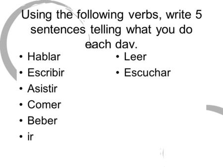Using the following verbs, write 5 sentences telling what you do each day. Hablar Escribir Asistir Comer Beber ir Leer Escuchar.