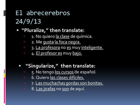 El abrecerebros 24/9/13  “Pluralize,” then translate: la clase de química.  1. No quiero la clase de química.  2. Me gusta la foca negra.  3. La profesora.