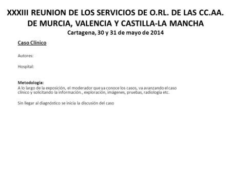 XXXIII REUNION DE LOS SERVICIOS DE O.RL. DE LAS CC.AA. DE MURCIA, VALENCIA Y CASTILLA-LA MANCHA Cartagena, 30 y 31 de mayo de 2014 Caso Clínico Autores: