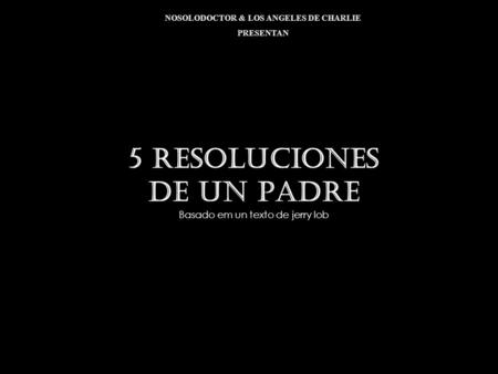 5 RESOLUCIONES DE UN PADRE Basado em un texto de jerry lob NOSOLODOCTOR & LOS ANGELES DE CHARLIE PRESENTAN.