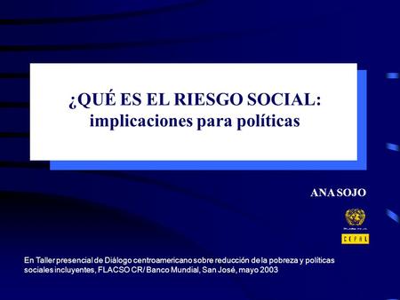 ¿QUÉ ES EL RIESGO SOCIAL: implicaciones para políticas ANA SOJO En Taller presencial de Diálogo centroamericano sobre reducción de la pobreza y políticas.