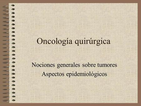 Oncología quirúrgica Nociones generales sobre tumores Aspectos epidemiológicos.